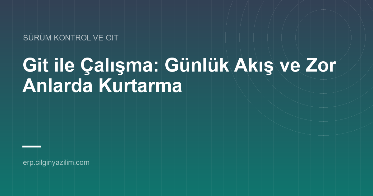 Git ile Çalışma: Günlük Akış ve Zor Anlarda Kurtarma