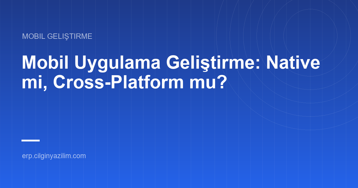 Mobil Uygulama Geliştirme: Native mi, Cross-Platform mu?