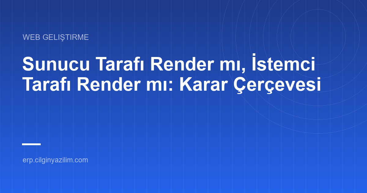 Sunucu Tarafı Render mı, İstemci Tarafı Render mı: Karar Çerçevesi
