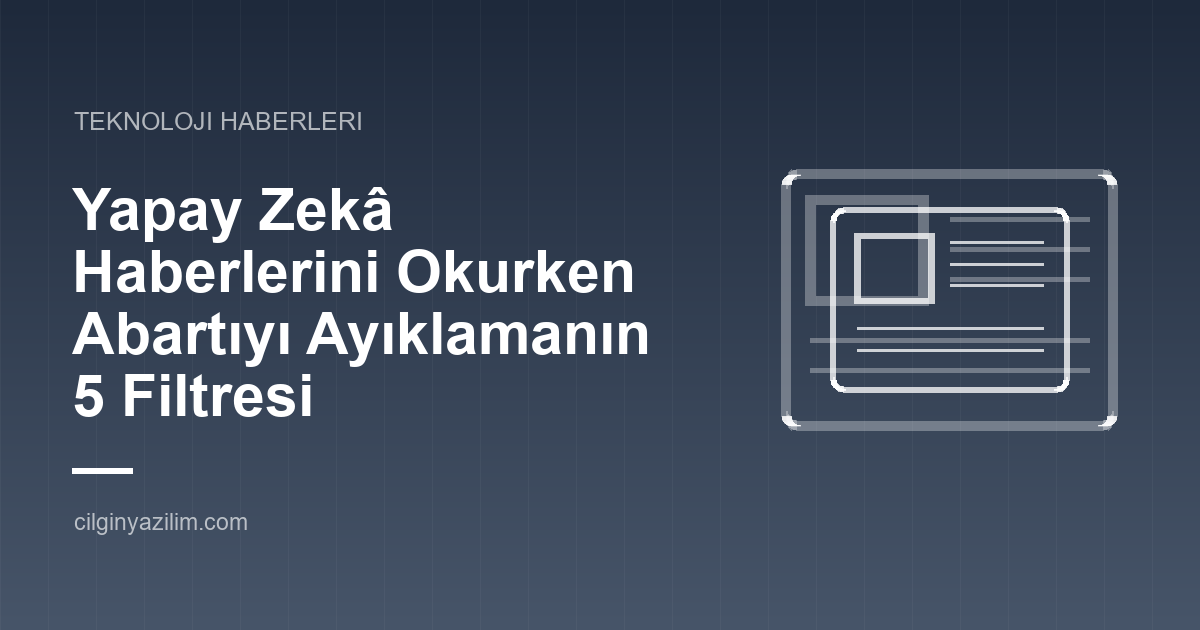 Yapay Zekâ Haberlerini Okurken Abartıyı Ayıklamanın 5 Filtresi
