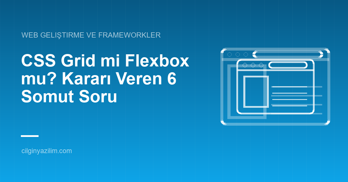 CSS Grid mi Flexbox mu? Kararı Veren 6 Somut Soru